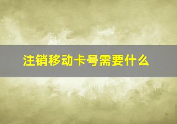 注销移动卡号需要什么