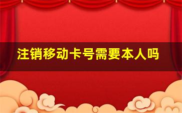 注销移动卡号需要本人吗