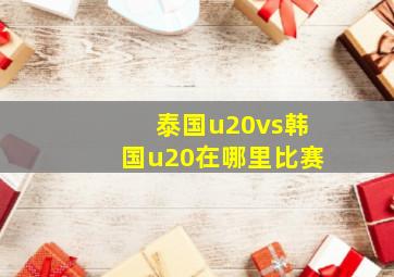 泰国u20vs韩国u20在哪里比赛