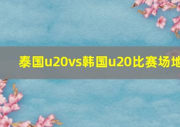 泰国u20vs韩国u20比赛场地