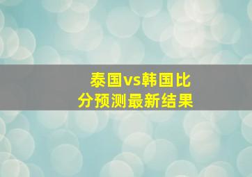 泰国vs韩国比分预测最新结果