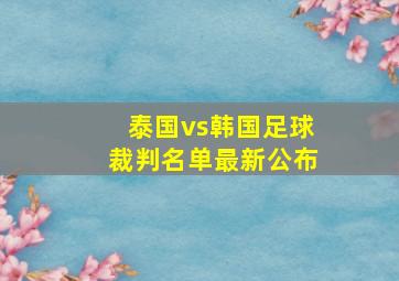 泰国vs韩国足球裁判名单最新公布