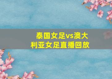 泰国女足vs澳大利亚女足直播回放