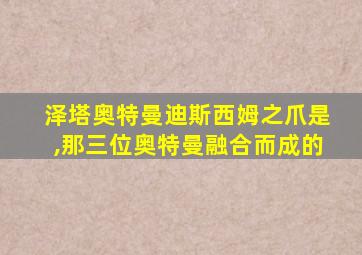 泽塔奥特曼迪斯西姆之爪是,那三位奥特曼融合而成的