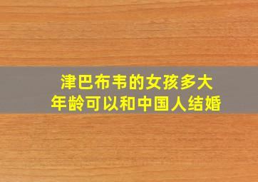 津巴布韦的女孩多大年龄可以和中国人结婚