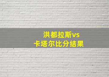 洪都拉斯vs卡塔尔比分结果