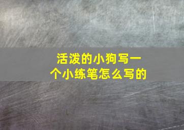 活泼的小狗写一个小练笔怎么写的