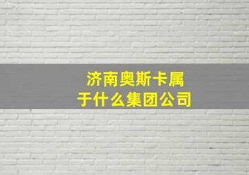 济南奥斯卡属于什么集团公司