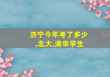 济宁今年考了多少,北大,清华学生