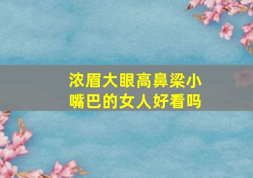 浓眉大眼高鼻梁小嘴巴的女人好看吗