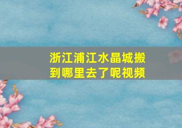 浙江浦江水晶城搬到哪里去了呢视频