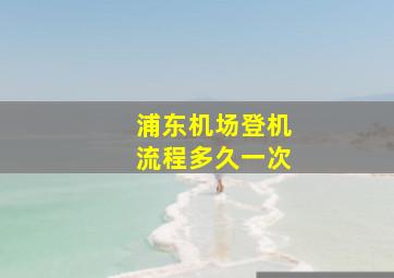 浦东机场登机流程多久一次