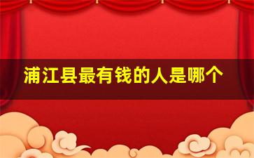 浦江县最有钱的人是哪个