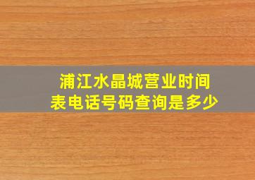 浦江水晶城营业时间表电话号码查询是多少