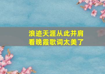 浪迹天涯从此并肩看晚霞歌词太美了