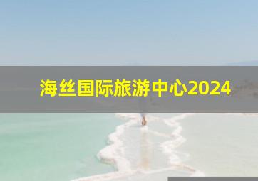 海丝国际旅游中心2024