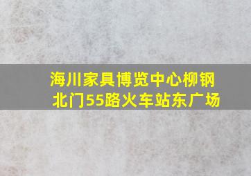 海川家具博览中心柳钢北门55路火车站东广场