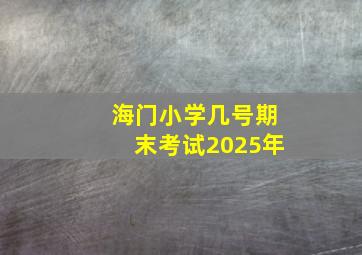 海门小学几号期末考试2025年