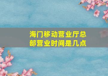 海门移动营业厅总部营业时间是几点