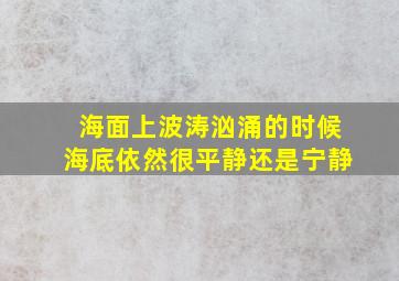 海面上波涛汹涌的时候海底依然很平静还是宁静