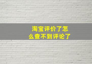 淘宝评价了怎么查不到评论了