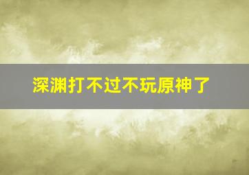 深渊打不过不玩原神了