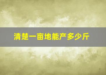 清楚一亩地能产多少斤