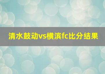 清水鼓动vs横滨fc比分结果