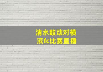 清水鼓动对横滨fc比赛直播