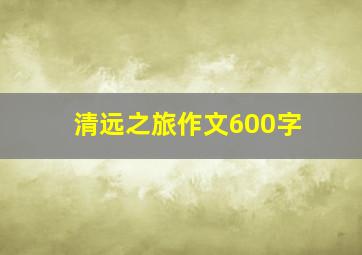 清远之旅作文600字