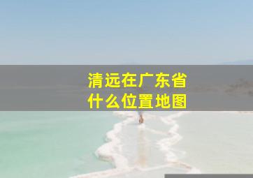 清远在广东省什么位置地图