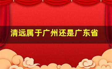 清远属于广州还是广东省