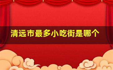 清远市最多小吃街是哪个