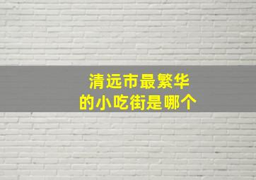 清远市最繁华的小吃街是哪个