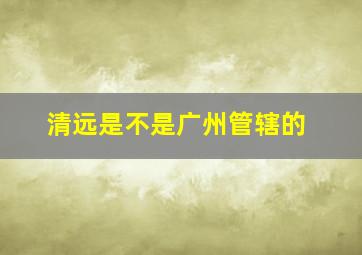 清远是不是广州管辖的