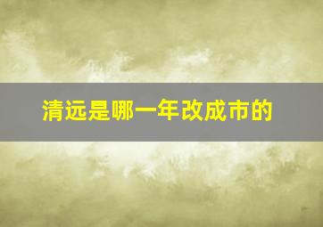 清远是哪一年改成市的