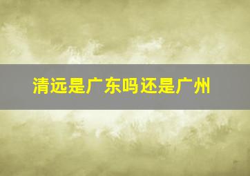 清远是广东吗还是广州