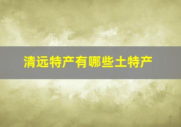 清远特产有哪些土特产