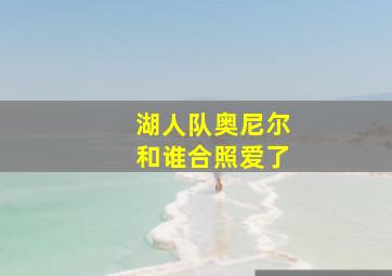 湖人队奥尼尔和谁合照爱了