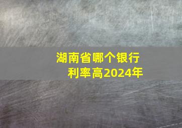 湖南省哪个银行利率高2024年