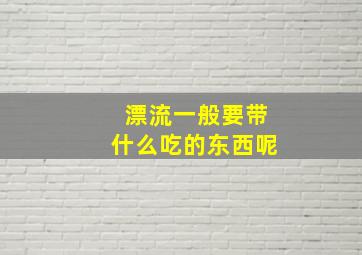 漂流一般要带什么吃的东西呢