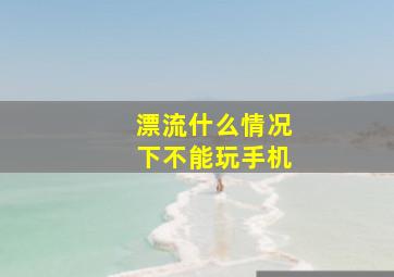 漂流什么情况下不能玩手机