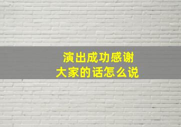 演出成功感谢大家的话怎么说