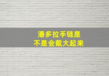 潘多拉手链是不是会戴大起来