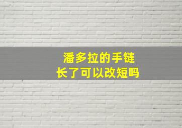 潘多拉的手链长了可以改短吗