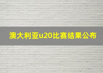 澳大利亚u20比赛结果公布