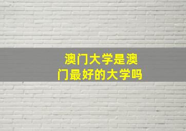 澳门大学是澳门最好的大学吗