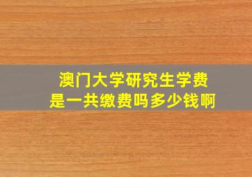 澳门大学研究生学费是一共缴费吗多少钱啊