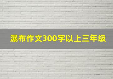 瀑布作文300字以上三年级