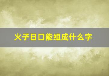 火子日口能组成什么字